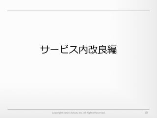 サービス内改良良編




 Copyright	
  2012©	
  Actcat,	
  Inc.	
  All	
  Rights	
  Reserved.	
     10
 