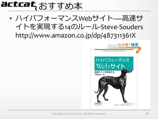おすすめ本
•  ハイパフォーマンスWebサイト-­‐―⾼高速サ
   イトを実現する14のルール-­‐Steve-­‐Souders	
  
   http://www.amazon.co.jp/dp/487311361X




            Copyright	
  2012©	
  Actcat,	
  Inc.	
  All	
  Rights	
  Reserved.	
     28
 