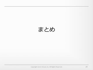 まとめ




Copyright	
  2012©	
  Actcat,	
  Inc.	
  All	
  Rights	
  Reserved.	
     29
 