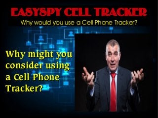 EASYSPY CELL TRACKER 
Why would you use a Cell Phone Tracker? 
WWhhyy mmiigghhtt yyoouu 
ccoonnssiiddeerr uussiinngg 
aa CCeellll PPhhoonnee 
TTrraacckkeerr?? 
 