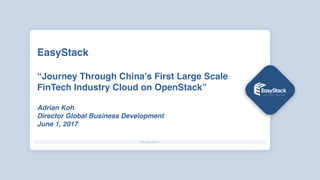 EasyStack 
 
“Journey Through China’s First Large Scale
FinTech Industry Cloud on OpenStack”
Adrian Koh
Director Global Bu...