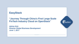 EasyStack 
 
“Journey Through China’s First Large Scale
FinTech Industry Cloud on OpenStack”
Adrian Koh
Director Global Business Development
June 1, 2017
 