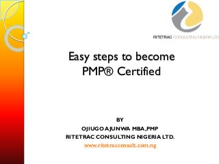 Easy steps to become
PMP® Certified
BY
OJIUGO AJUNWA MBA,PMP
RITETRAC CONSULTING NIGERIA LTD.
www.ritetracconsult.com.ng
 