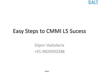 Easy Steps to CMMI L5 Sucess

        Dipen Vadodaria
        +91-9820593288



             ©SALT
 