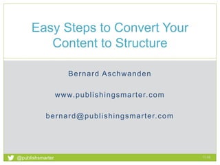 Easy Steps to Convert Your 
Content to Structure 
Bernard Aschwanden 
www.publ ishingsmar ter.com 
bernard@publ ishingsmar ter.com 
11:48 
1 
@publishsmarter 
 