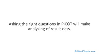 Asking the right questions in PICOT will make
analyzing of result easy.
© WordChapter.com
 