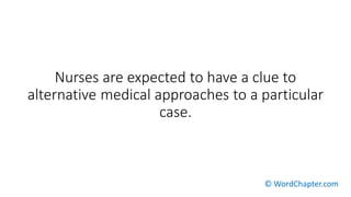 Nurses are expected to have a clue to
alternative medical approaches to a particular
case.
© WordChapter.com
 