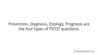Prevention, Diagnosis, Etiology, Prognosis are
the four types of PICOT questions.
© WordChapter.com
 