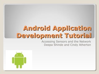 Android ApplicationAndroid Application
Development TutorialDevelopment Tutorial
Accessing Sensors and the Network
Deepa Shinde and Cindy Atherton
 