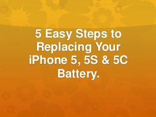 5 Easy Steps to
Replacing Your
iPhone 5, 5S & 5C
Battery.
 