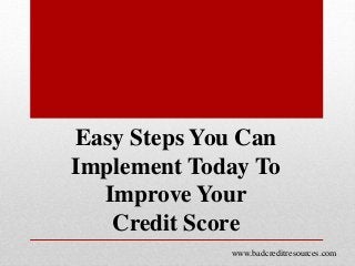 Easy Steps You Can
Implement Today To
Improve Your
Credit Score
www.badcreditresources.com
 