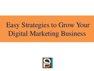 Easy Strategies to Grow Your
Digital Marketing Business
 