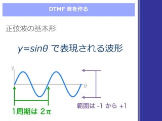 DTMF  ⾳音を作る
y=sinθ  で表現される波形y=sinθ  で表現される波形
正弦波の基本形正弦波の基本形
1周期は 2π1周期は 2π
範囲は -1 から +1範囲は -1 から +1
θθ
yy
 
