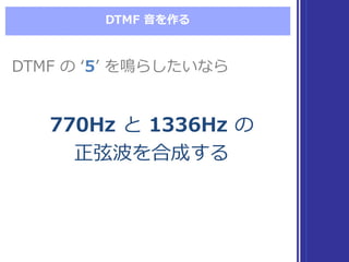 DTMF  ⾳音を作る
DTMF  の ʻ‘5ʼ’  を鳴らしたいならDTMF  の ʻ‘5ʼ’  を鳴らしたいなら
770Hz と 1336Hz の
正弦波を合成する
770Hz と 1336Hz の
正弦波を合成する
 