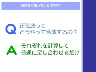 何気なく使っている DTMF
正弦波って
どうやって合成するの？
正弦波って
どうやって合成するの？
それぞれを計算して
普通に⾜足し合わせるだけ
それぞれを計算して
普通に⾜足し合わせるだけ
 