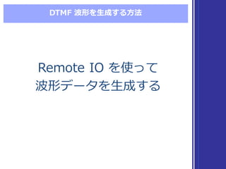 DTMF  波形を⽣生成する⽅方法
Remote  IO  を使って
波形データを⽣生成する
Remote  IO  を使って
波形データを⽣生成する
 