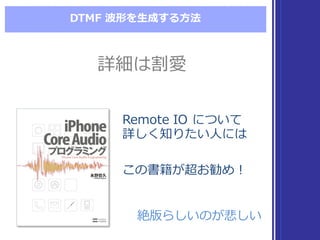 DTMF  波形を⽣生成する⽅方法
Remote  IO  について
詳しく知りたい⼈人には
この書籍が超お勧め！
Remote  IO  について
詳しく知りたい⼈人には
この書籍が超お勧め！
詳細は割愛詳細は割愛
絶版らしいのが悲しい絶版らしいのが悲しい
 