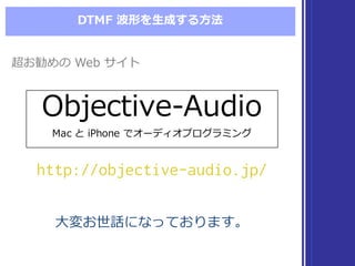 DTMF  波形を⽣生成する⽅方法
⼤大変お世話になっております。⼤大変お世話になっております。
超お勧めの Web  サイト超お勧めの Web  サイト
Objective-‐‑‒Audio
Mac  と iPhone  でオーディオプログラミング
Objective-‐‑‒Audio
Mac  と iPhone  でオーディオプログラミング
http://objective-audio.jp/http://objective-audio.jp/
 