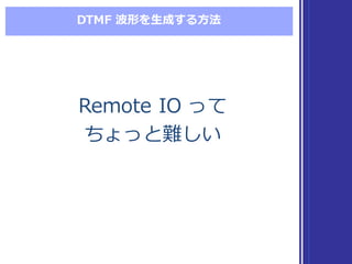 DTMF  波形を⽣生成する⽅方法
Remote  IO  って
ちょっと難しい
Remote  IO  って
ちょっと難しい
 