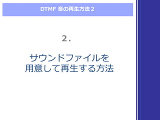 DTMF  ⾳音の再⽣生⽅方法２
サウンドファイルを
⽤用意して再⽣生する⽅方法
サウンドファイルを
⽤用意して再⽣生する⽅方法
２．２．
 