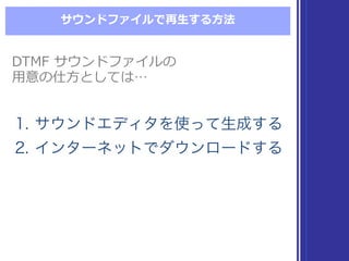 サウンドファイルで再⽣生する⽅方法
DTMF  サウンドファイルの
⽤用意の仕⽅方としては…
DTMF  サウンドファイルの
⽤用意の仕⽅方としては…
1. サウンドエディタを使って生成する
2. インターネットでダウンロードする
1. サウンドエディタを使って生成する
2. インターネットでダウンロードする
 