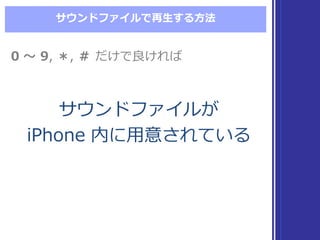 サウンドファイルで再⽣生する⽅方法
0  〜～ 9,  ＊,  ＃ だけで良良ければ0  〜～ 9,  ＊,  ＃ だけで良良ければ
サウンドファイルが
iPhone  内に⽤用意されている
サウンドファイルが
iPhone  内に⽤用意されている
 