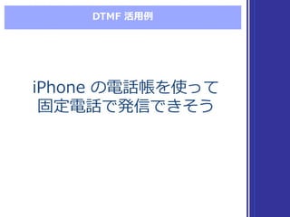 DTMF  活⽤用例例
iPhone  の電話帳を使って
固定電話で発信できそう
iPhone  の電話帳を使って
固定電話で発信できそう
 