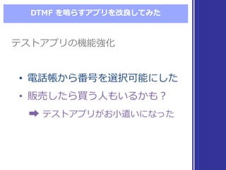 DTMF  を鳴らすアプリを改良良してみた
• 電話帳から番号を選択可能にした
• 販売したら買う⼈人もいるかも？
➡ テストアプリがお⼩小遣いになった
• 電話帳から番号を選択可能にした
• 販売したら買う⼈人もいるかも？
➡ テストアプリがお⼩小遣いになった
テストアプリの機能強化テストアプリの機能強化
 