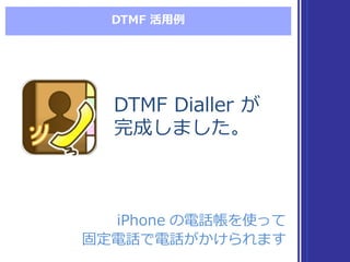 DTMF  活⽤用例例
DTMF  Dialler  が
完成しました。
DTMF  Dialler  が
完成しました。
iPhone  の電話帳を使って
固定電話で電話がかけられます
iPhone  の電話帳を使って
固定電話で電話がかけられます
 