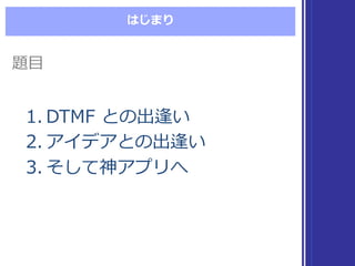 はじまり
1. DTMF  との出逢い
2. アイデアとの出逢い
3. そして神アプリへ
1. DTMF  との出逢い
2. アイデアとの出逢い
3. そして神アプリへ
題⽬目題⽬目
 