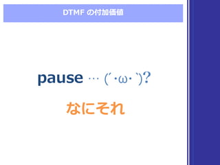 DTMF  の付加価値
pause … (´́・ω・｀)？pause … (´́・ω・｀)？
なにそれなにそれ
 