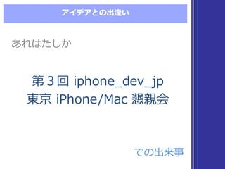 アイデアとの出逢い
第３回 iphone_̲dev_̲jp
東京 iPhone/Mac  懇親会
第３回 iphone_̲dev_̲jp
東京 iPhone/Mac  懇親会
あれはたしかあれはたしか
での出来事での出来事
 