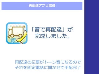 再配達アプリ完成
「⾳音で再配達」が
完成しました。
「⾳音で再配達」が
完成しました。
再配達の伝票がトーン⾳音になるので
それを固定電話に聞かせて⼿手配完了了
再配達の伝票がトーン⾳音になるので
それを固定電話に聞かせて⼿手配完了了
 