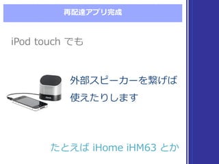 再配達アプリ完成
外部スピーカーを繋げば
使えたりします
外部スピーカーを繋げば
使えたりします
iPod  touch  でもiPod  touch  でも
たとえば iHome  iHM63  とかたとえば iHome  iHM63  とか
 