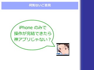 何気ないご意⾒見見
iPhone  のみで
操作が完結できたら
神アプリじゃない？
iPhone  のみで
操作が完結できたら
神アプリじゃない？
 