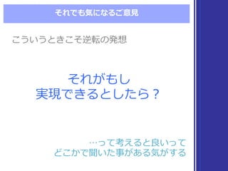 それでも気になるご意⾒見見
それがもし
実現できるとしたら？
それがもし
実現できるとしたら？
こういうときこそ逆転の発想こういうときこそ逆転の発想
…って考えると良良いって
どこかで聞いた事がある気がする
…って考えると良良いって
どこかで聞いた事がある気がする
 