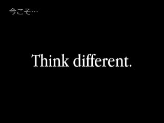 Think different.
今こそ…
 