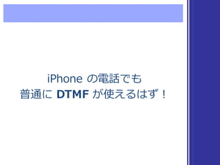 iPhone  の電話でも
普通に DTMF が使えるはず！
iPhone  の電話でも
普通に DTMF が使えるはず！
 