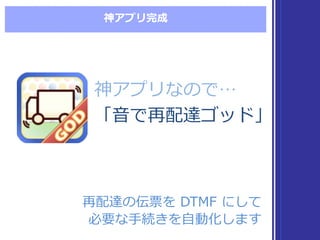神アプリ完成
神アプリなので…
「⾳音で再配達ゴッド」
神アプリなので…
「⾳音で再配達ゴッド」
再配達の伝票を DTMF  にして
必要な⼿手続きを⾃自動化します
再配達の伝票を DTMF  にして
必要な⼿手続きを⾃自動化します
 