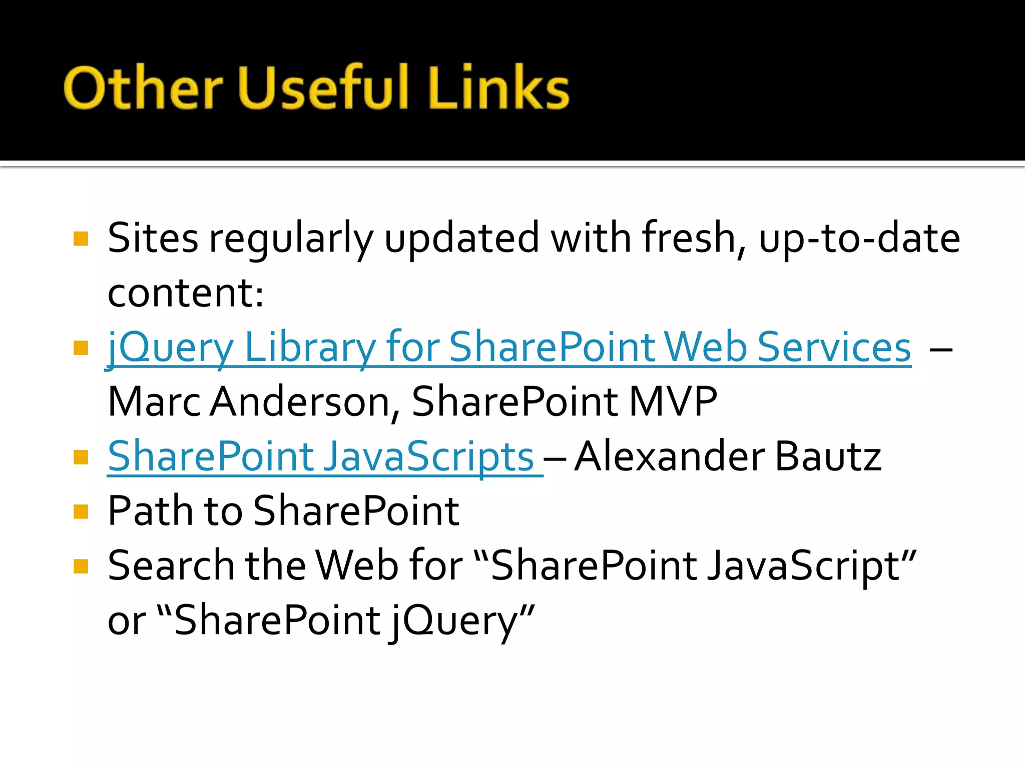    Sites regularly updated with fresh, up-to-date
    content:
   jQuery Library for SharePoint Web Services –
    Marc Anderson, SharePoint MVP
   SharePoint JavaScripts – Alexander Bautz
   Path to SharePoint
   Search the Web for “SharePoint JavaScript”
    or “SharePoint jQuery”
 