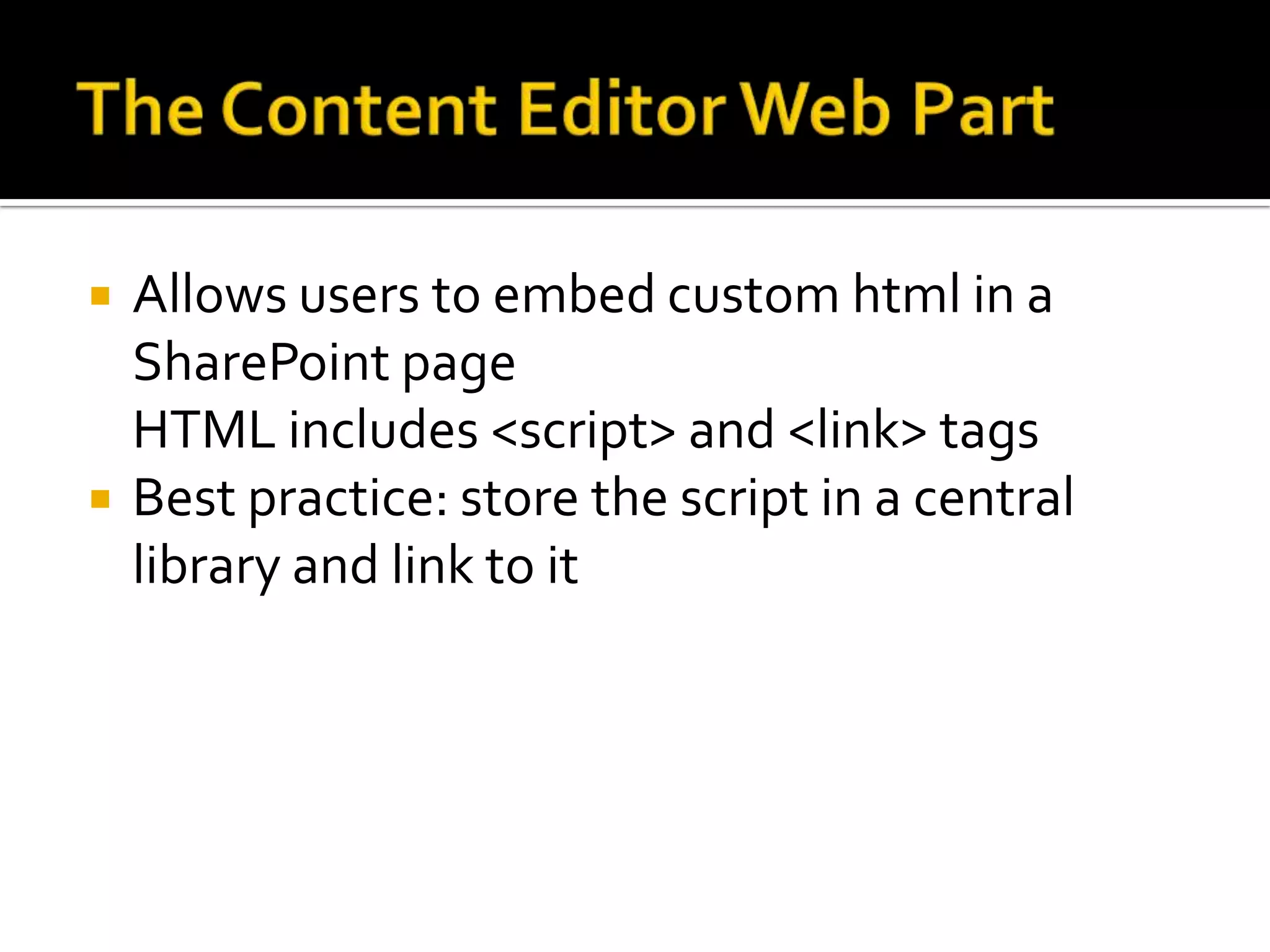    Allows users to embed custom html in a
    SharePoint page
    HTML includes <script> and <link> tags
   Best practice: store the script in a central
    library and link to it
 