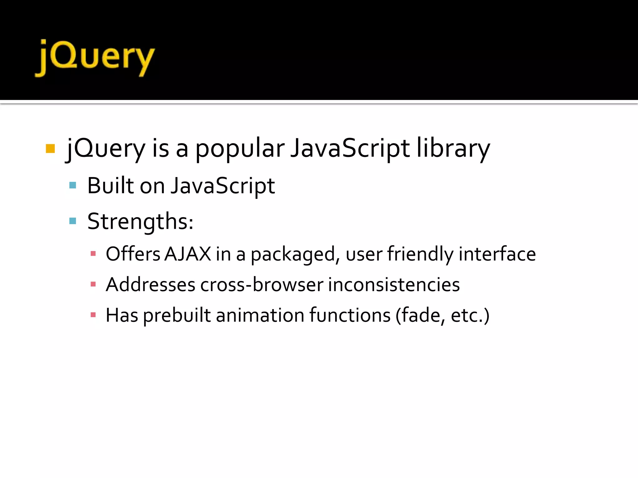    jQuery is a popular JavaScript library
     Built on JavaScript
     Strengths:
      ▪ Offers AJAX in a packaged, user friendly interface
      ▪ Addresses cross-browser inconsistencies
      ▪ Has prebuilt animation functions (fade, etc.)
 