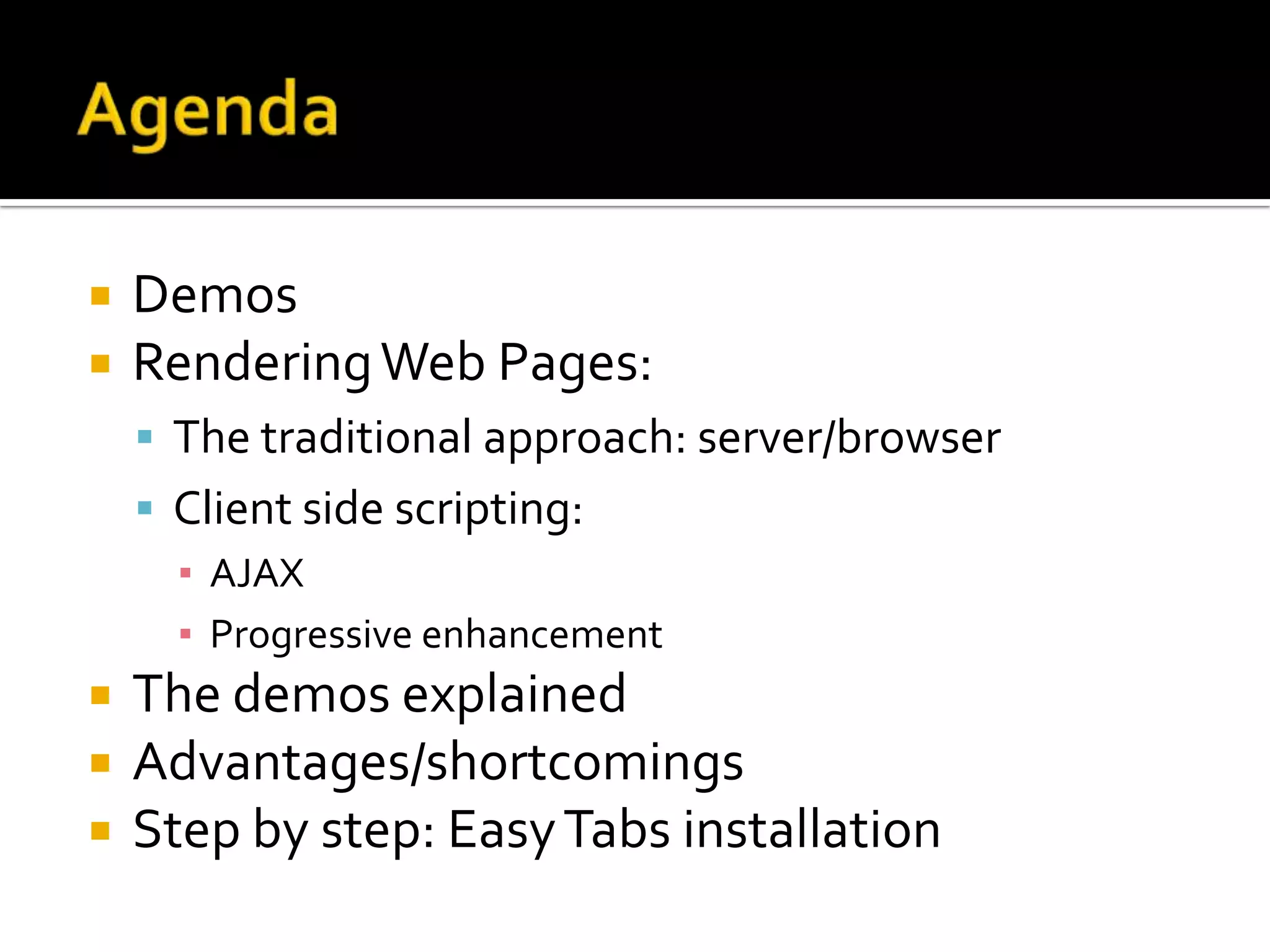    Demos
   Rendering Web Pages:
     The traditional approach: server/browser
     Client side scripting:
      ▪ AJAX
      ▪ Progressive enhancement
   The demos explained
   Advantages/shortcomings
   Step by step: Easy Tabs installation
 