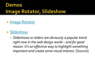    Image Rotator

   Slideshow
     Slideshows or sliders are obviously a popular trend
     right now in the web design world – and for good
     reason. It’s an effective way to highlight something
     important and create some visual interest. [Source]
 