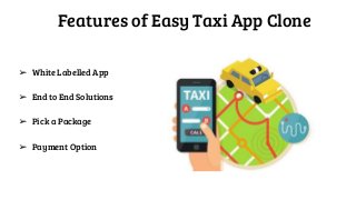 Features of Easy Taxi App Clone
➢ White Labelled App
➢ End to End Solutions
➢ Pick a Package
➢ Payment Option
 
