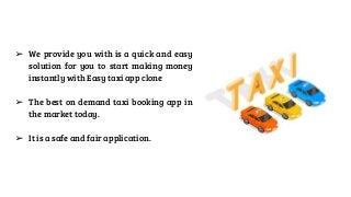 ➢ We provide you with is a quick and easy
solution for you to start making money
instantly with Easy taxi app clone
➢ The best on demand taxi booking app in
the market today.
➢ It is a safe and fair application.
 