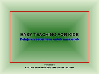 Translated byTranslated by::
CINTA-RASUL-OWNER@YAHOOGROUPS.COMCINTA-RASUL-OWNER@YAHOOGROUPS.COM
EASY TEACHING FOR KIDSEASY TEACHING FOR KIDS
Pelajaran sederhana untuk anak-anakPelajaran sederhana untuk anak-anak
 