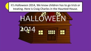 It’s Halloween 2014, We know children has to go trick or 
treating. Here is Craig Charles in the Haunted House. 
HALLOWEEN 
2014 
 