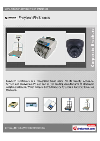 EasyTech Electronics is a recognized brand name for its Quality, Accuracy,
Service and Innovation.We are one of the leading Manufactures of Electronic
weighing balances, Weigh Bridges, CCTV,Biometric Systems & Currency Counting
Machines.
 