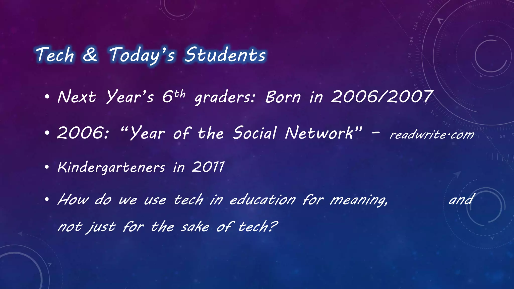 Tech & Today’s Students
• Next Year’s 6th graders: Born in 2006/2007
• 2006: “Year of the Social Network” – readwrite.com
• Kindergarteners in 2011
• How do we use tech in education for meaning, and
not just for the sake of tech?
 